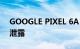 GOOGLE PIXEL 6A：一段新的拆箱视频被泄露