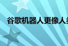 谷歌机器人更像人类 可以执行复杂的任务