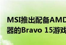 MSI推出配备AMD Ryzen 5000 H系列处理器的Bravo 15游戏笔记本电脑