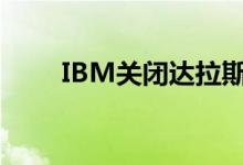 IBM关闭达拉斯墨尔本和休斯敦DC