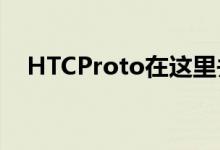 HTCProto在这里并再次展示了它的自我