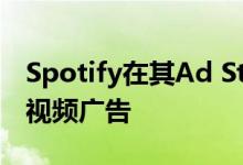 Spotify在其Ad Studio自助广告平台上推出视频广告