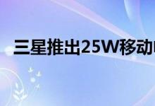 三星推出25W移动电源和45W车载充电器