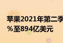 苹果2021年第二季度创历史新高收入猛增54％至894亿美元