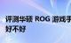 评测华硕 ROG 游戏手机 怎么样及 华硕 ROG好不好