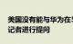 美国没有能与华为在5G领域竞争的公司一事记者进行提问