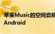 苹果Music的空间音频和无损流媒体功能登陆Android