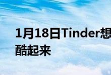 1月18日Tinder想在情人节及时让相亲变得酷起来