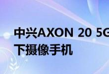 中兴AXON 20 5G不仅只是全球首款商用屏下摄像手机