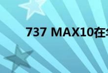 737 MAX10在华盛顿伦顿完成首飞