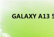 GALAXY A13 5G规格在发布前出现