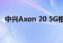 中兴Axon 20 5G相机样品被公司高管揭露