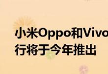 小米Oppo和Vivo的可折叠智能手机如期进行将于今年推出