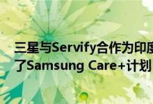 三星与Servify合作为印度各地的Galaxy智能手机用户启动了Samsung Care+计划