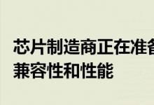 芯片制造商正在准备新的驱动程序软件以改善兼容性和性能