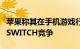 苹果称其在手机游戏行业与PLAYSTATION和SWITCH竞争